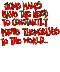 Some males have the need to constantly prove themselves to the world